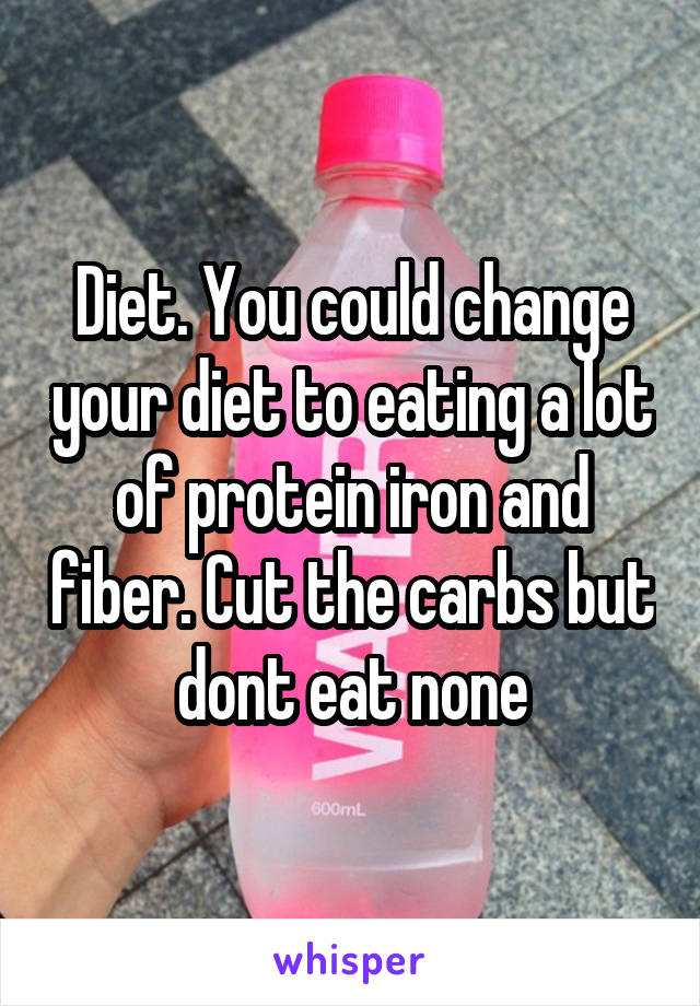 Diet. You could change your diet to eating a lot of protein iron and fiber. Cut the carbs but dont eat none