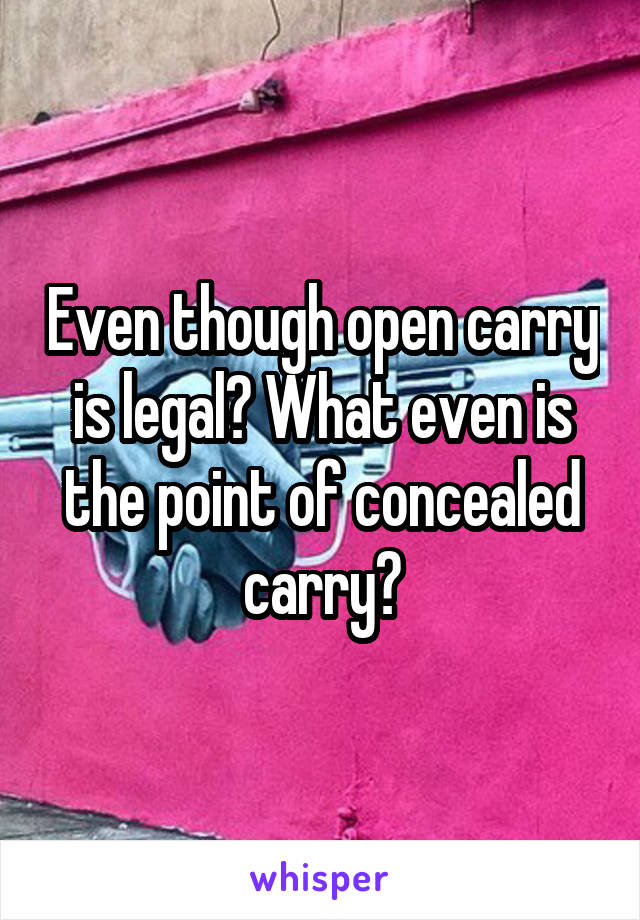 Even though open carry is legal? What even is the point of concealed carry?