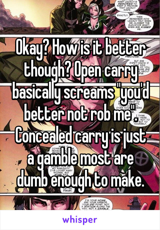 Okay? How is it better though? Open carry basically screams "you'd better not rob me". Concealed carry is just a gamble most are dumb enough to make.