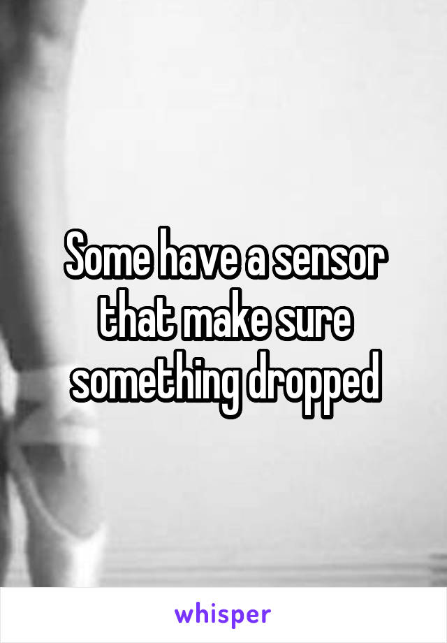 Some have a sensor that make sure something dropped