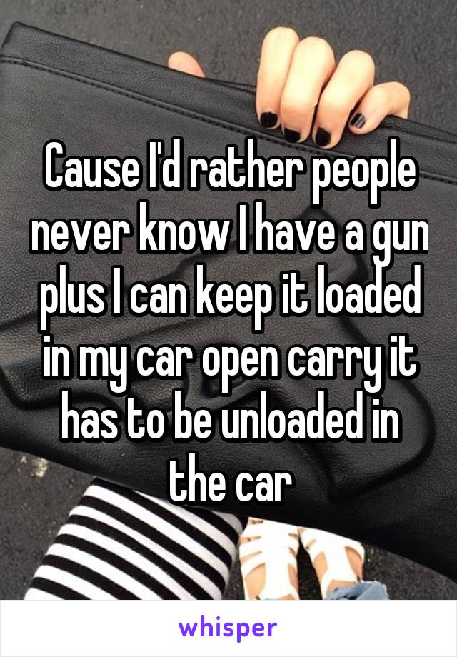 Cause I'd rather people never know I have a gun plus I can keep it loaded in my car open carry it has to be unloaded in the car