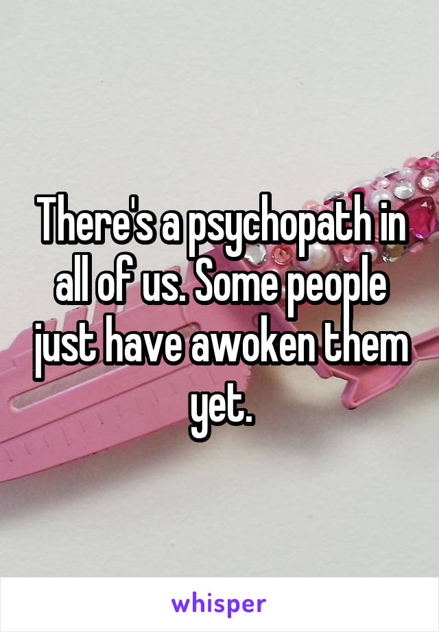 There's a psychopath in all of us. Some people just have awoken them yet.