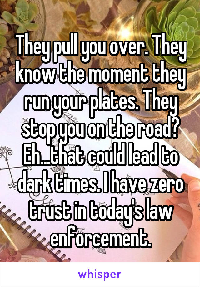 They pull you over. They know the moment they run your plates. They stop you on the road? Eh...that could lead to dark times. I have zero trust in today's law enforcement.