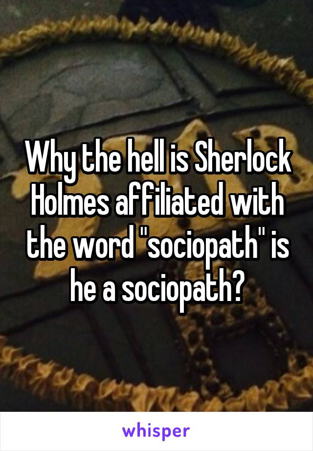 Why the hell is Sherlock Holmes affiliated with the word "sociopath" is he a sociopath?