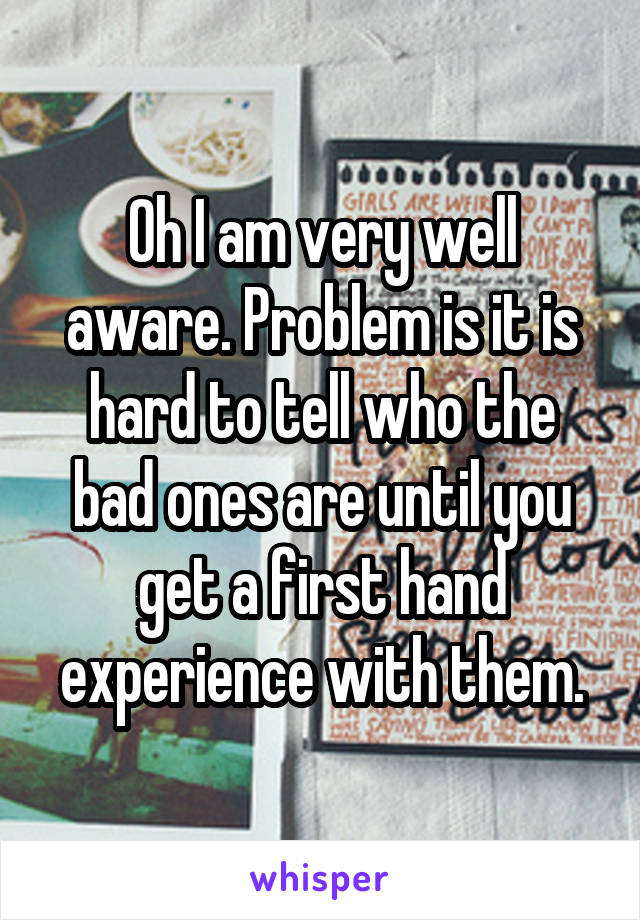 Oh I am very well aware. Problem is it is hard to tell who the bad ones are until you get a first hand experience with them.