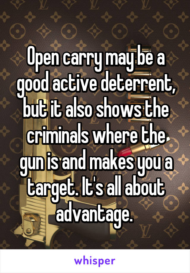 Open carry may be a good active deterrent, but it also shows the criminals where the gun is and makes you a target. It's all about advantage. 