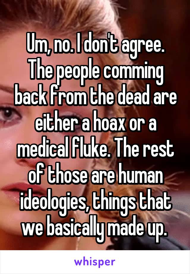 Um, no. I don't agree. The people comming back from the dead are either a hoax or a medical fluke. The rest of those are human ideologies, things that we basically made up. 