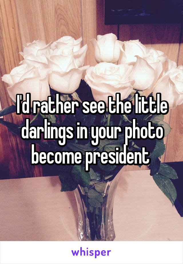 I'd rather see the little darlings in your photo become president 