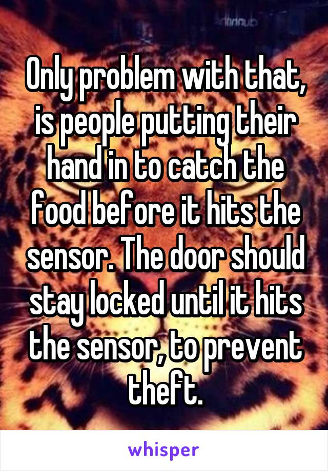 Only problem with that, is people putting their hand in to catch the food before it hits the sensor. The door should stay locked until it hits the sensor, to prevent theft.