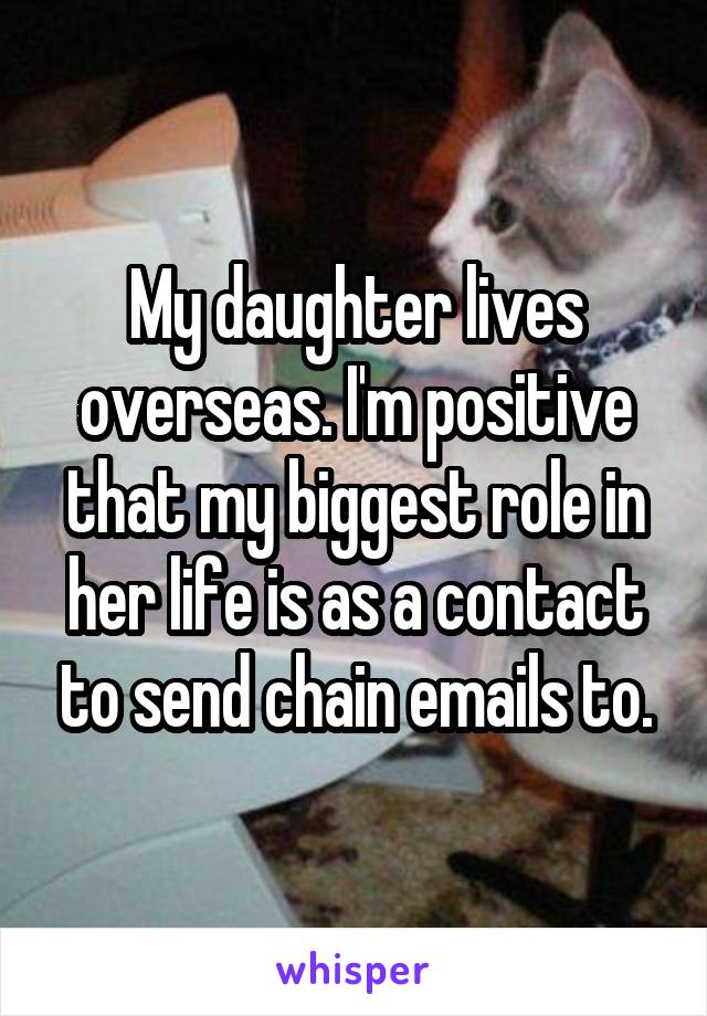 My daughter lives overseas. I'm positive that my biggest role in her life is as a contact to send chain emails to.