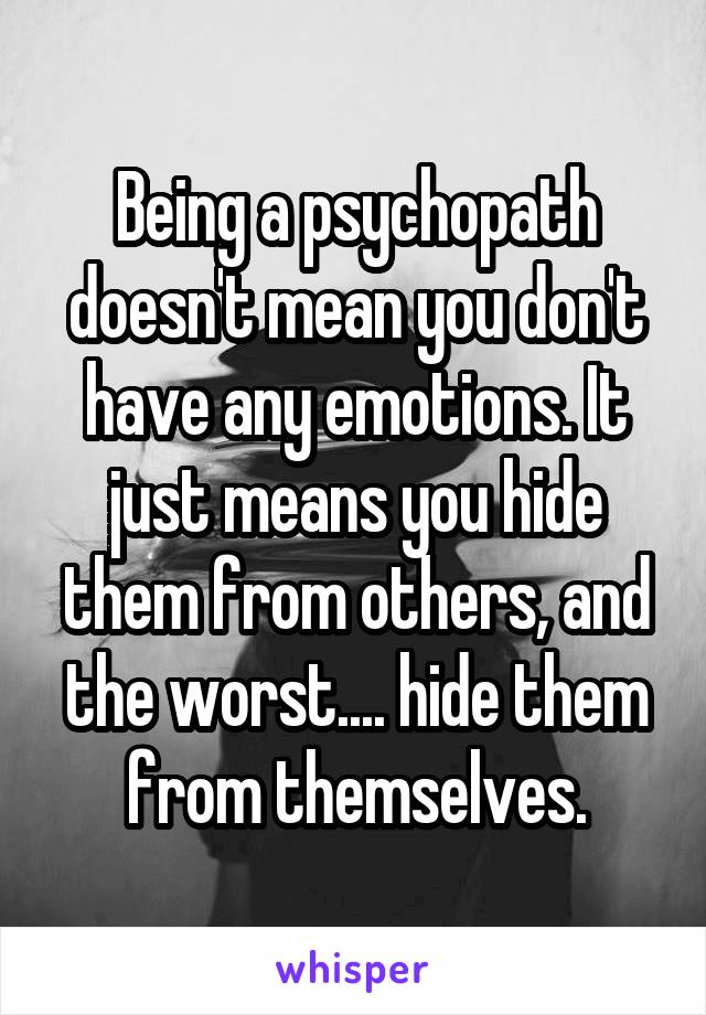 Being a psychopath doesn't mean you don't have any emotions. It just means you hide them from others, and the worst.... hide them from themselves.