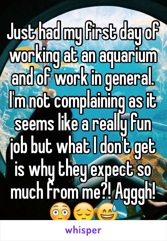 Just had my first day of working at an aquarium and of work in general. I'm not complaining as it seems like a really fun job but what I don't get is why they expect so much from me?! Agggh!
😳😔😅