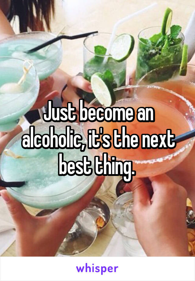 Just become an alcoholic, it's the next best thing. 