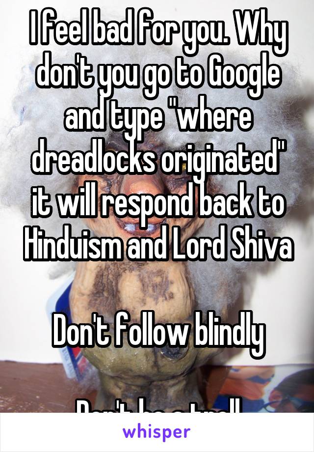 I feel bad for you. Why don't you go to Google and type "where dreadlocks originated" it will respond back to Hinduism and Lord Shiva

Don't follow blindly

Don't be a troll