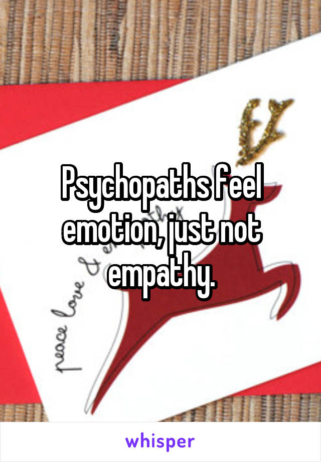 Psychopaths feel emotion, just not empathy.