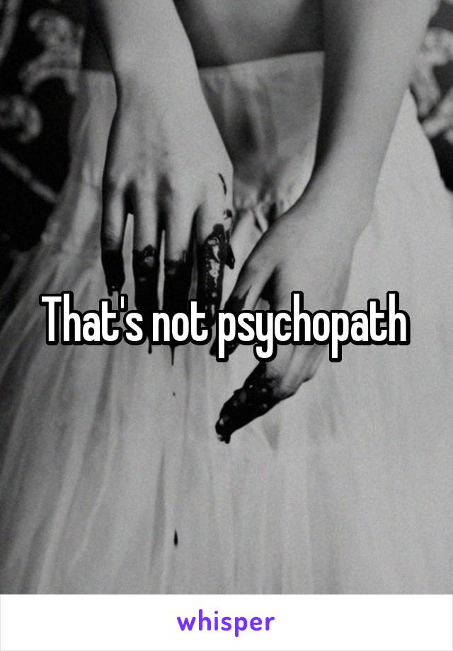 That's not psychopath 