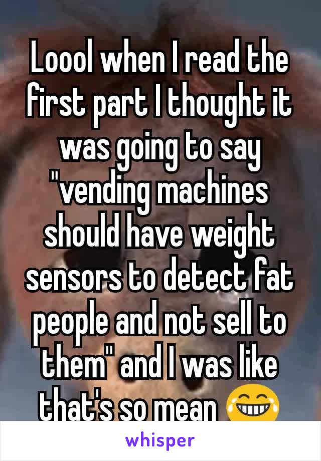 Loool when I read the first part I thought it was going to say "vending machines should have weight sensors to detect fat people and not sell to them" and I was like that's so mean 😂