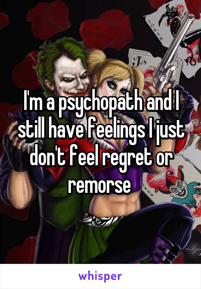 I'm a psychopath and I still have feelings I just don't feel regret or remorse 