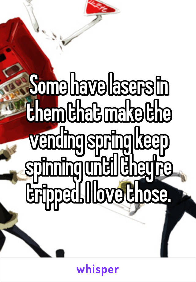 Some have lasers in them that make the vending spring keep spinning until they're tripped. I love those.