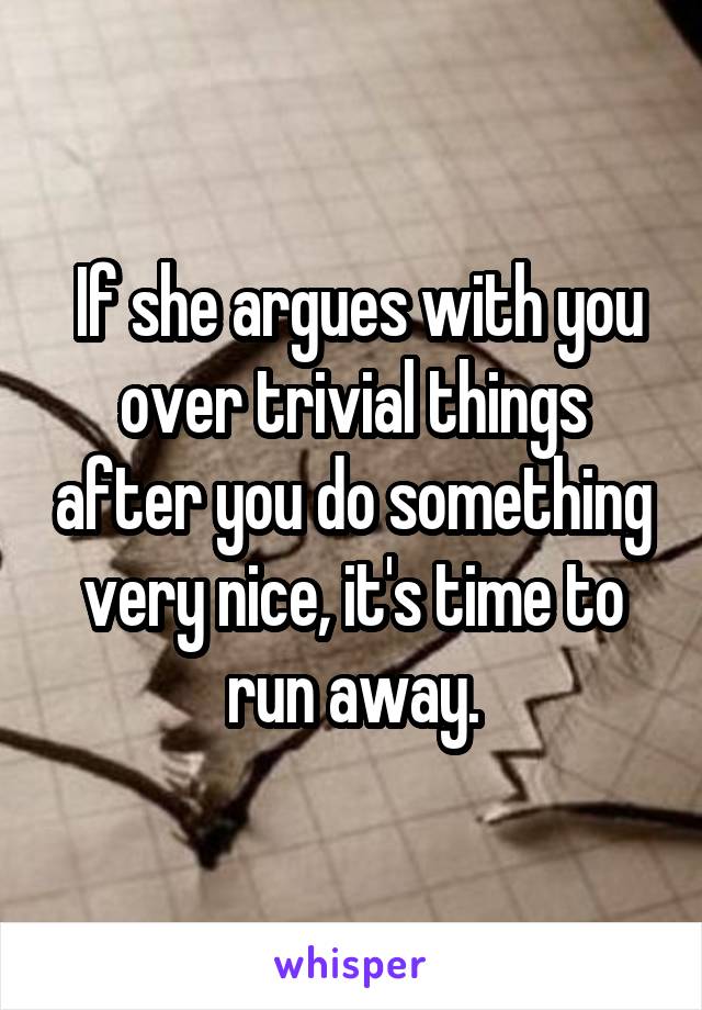  If she argues with you over trivial things after you do something very nice, it's time to run away.