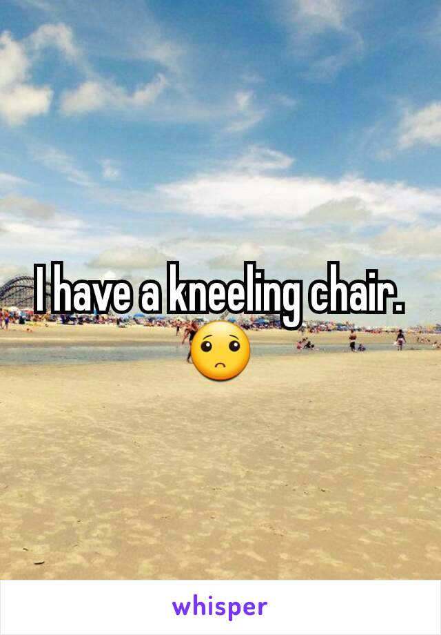 I have a kneeling chair.
🙁