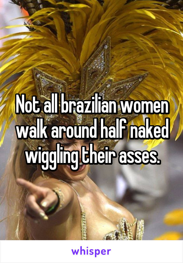 Not all brazilian women walk around half naked wiggling their asses.