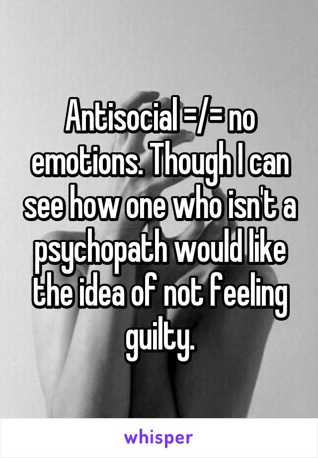 Antisocial =/= no emotions. Though I can see how one who isn't a psychopath would like the idea of not feeling guilty.