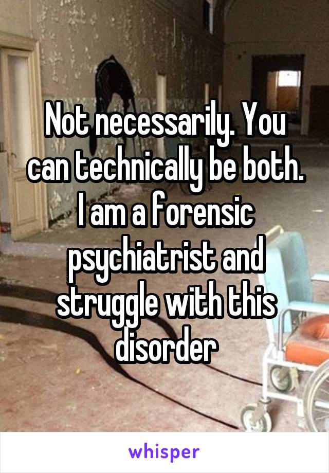 Not necessarily. You can technically be both. I am a forensic psychiatrist and struggle with this disorder