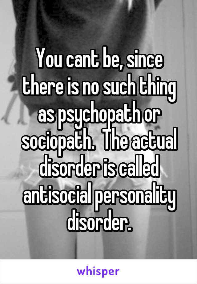 You cant be, since there is no such thing as psychopath or sociopath.  The actual disorder is called antisocial personality disorder.