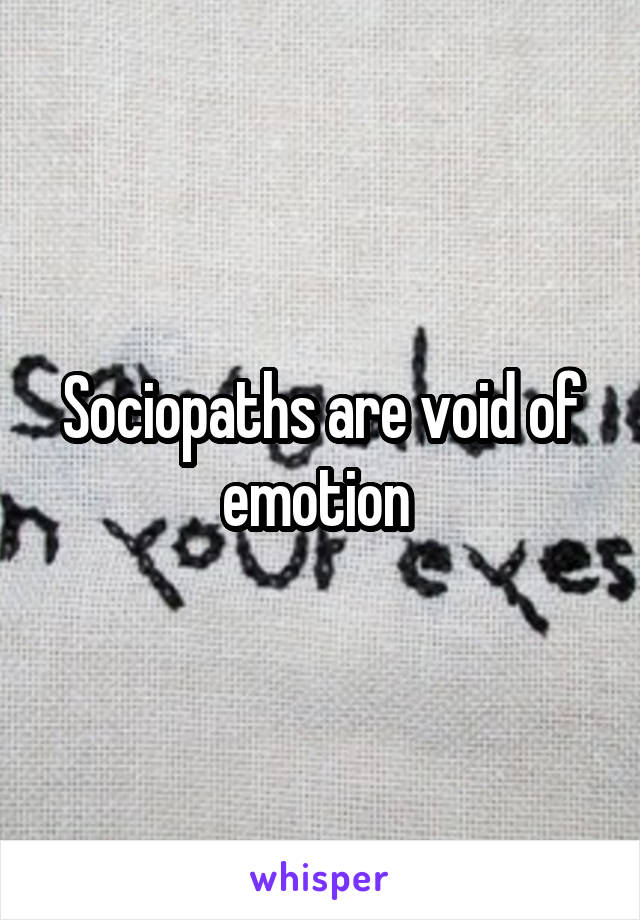 Sociopaths are void of emotion 