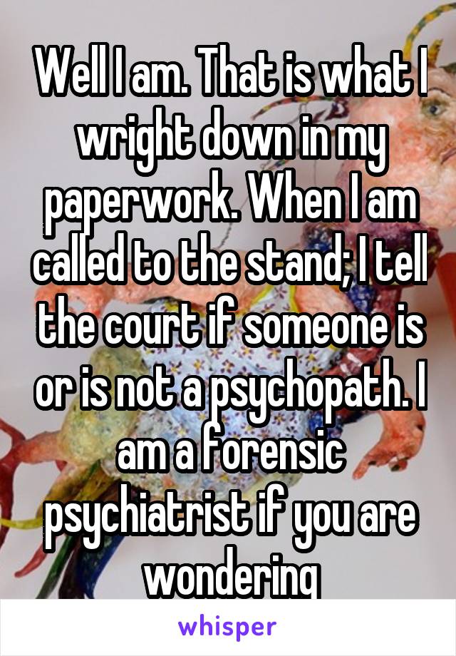 Well I am. That is what I wright down in my paperwork. When I am called to the stand; I tell the court if someone is or is not a psychopath. I am a forensic psychiatrist if you are wondering