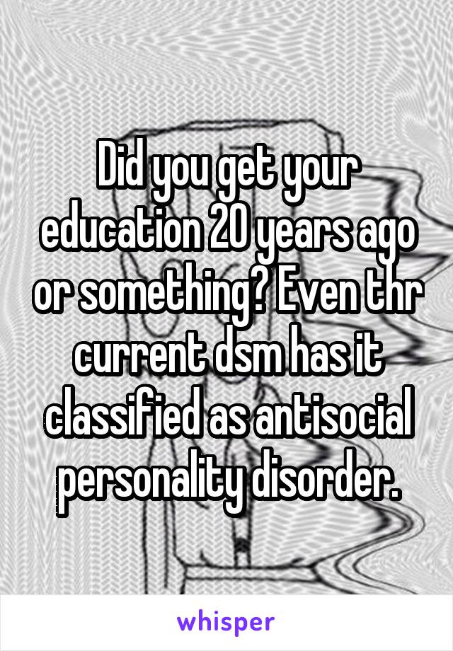 Did you get your education 20 years ago or something? Even thr current dsm has it classified as antisocial personality disorder.