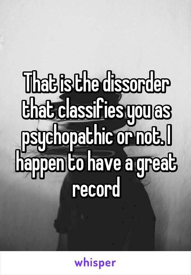 That is the dissorder that classifies you as psychopathic or not. I happen to have a great record