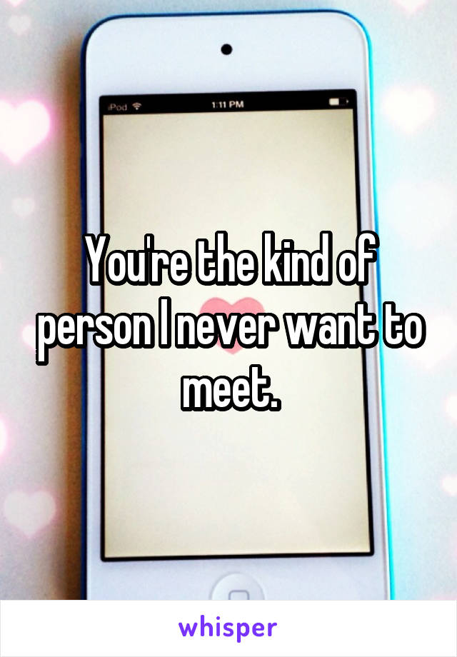 You're the kind of person I never want to meet.