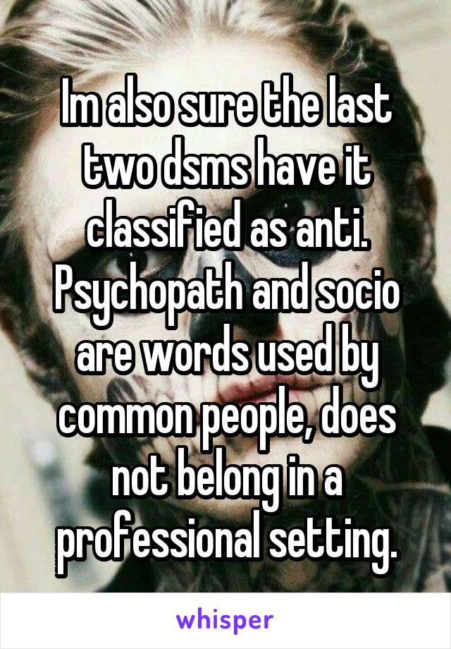 Im also sure the last two dsms have it classified as anti. Psychopath and socio are words used by common people, does not belong in a professional setting.