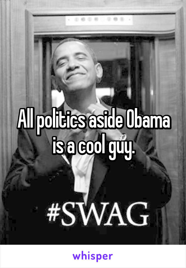 All politics aside Obama is a cool guy.