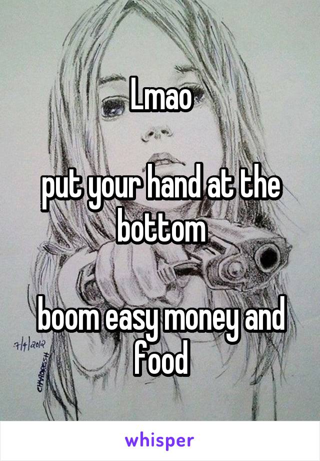 Lmao

put your hand at the bottom

boom easy money and food