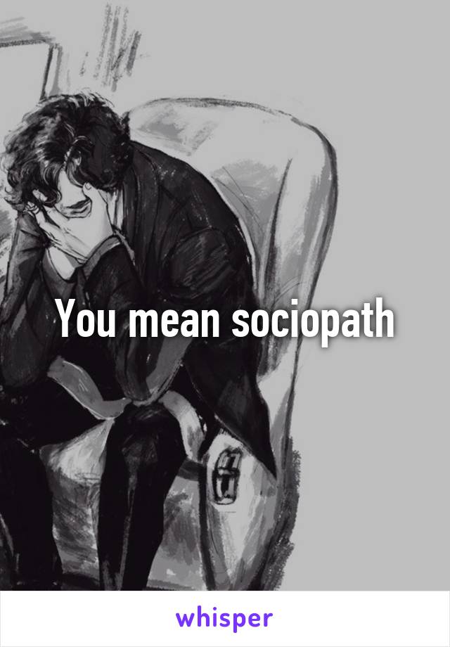 You mean sociopath