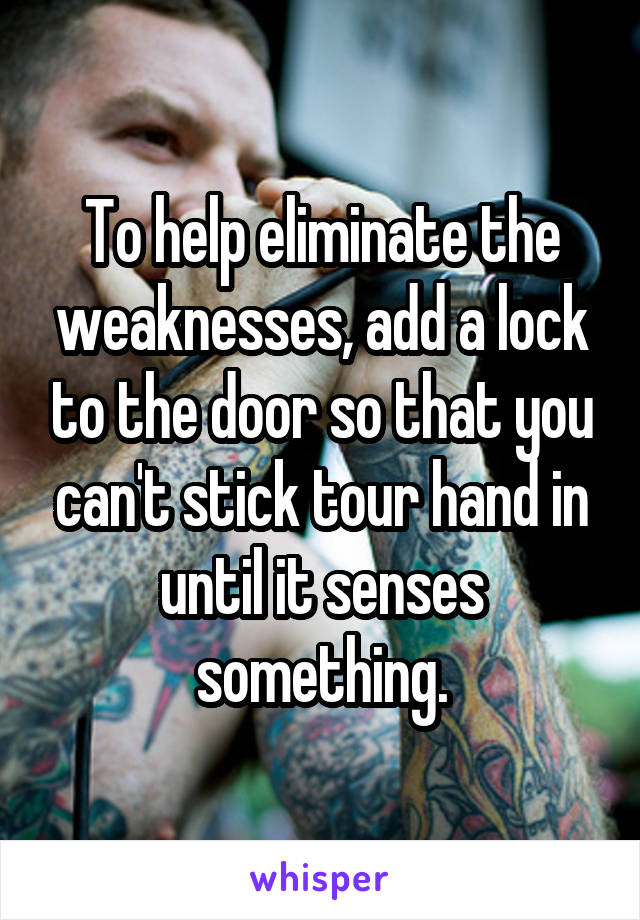 To help eliminate the weaknesses, add a lock to the door so that you can't stick tour hand in until it senses something.