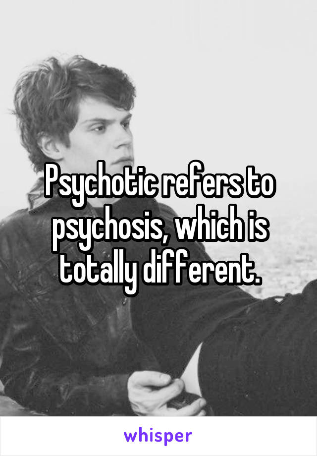 Psychotic refers to psychosis, which is totally different.