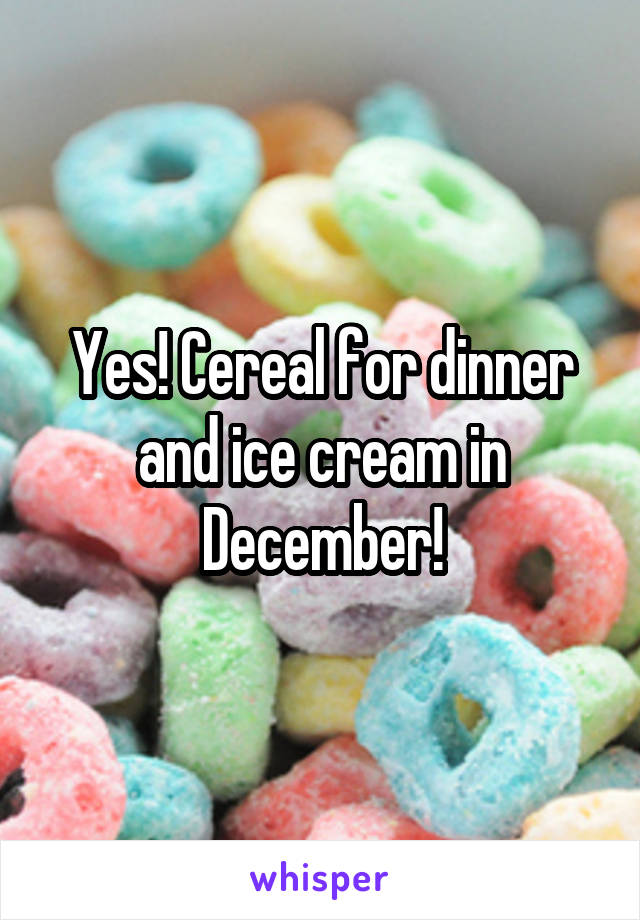 Yes! Cereal for dinner and ice cream in December!