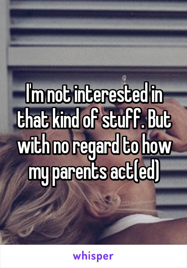 I'm not interested in that kind of stuff. But with no regard to how my parents act(ed)