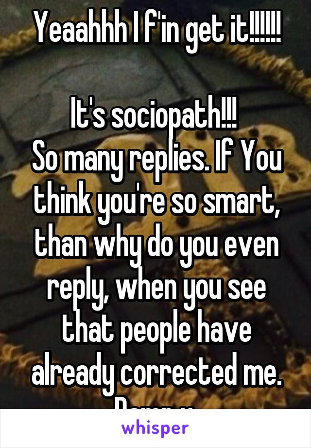 Yeaahhh I f'in get it!!!!!!

It's sociopath!!! 
So many replies. If You think you're so smart, than why do you even reply, when you see that people have already corrected me.
Damn u 