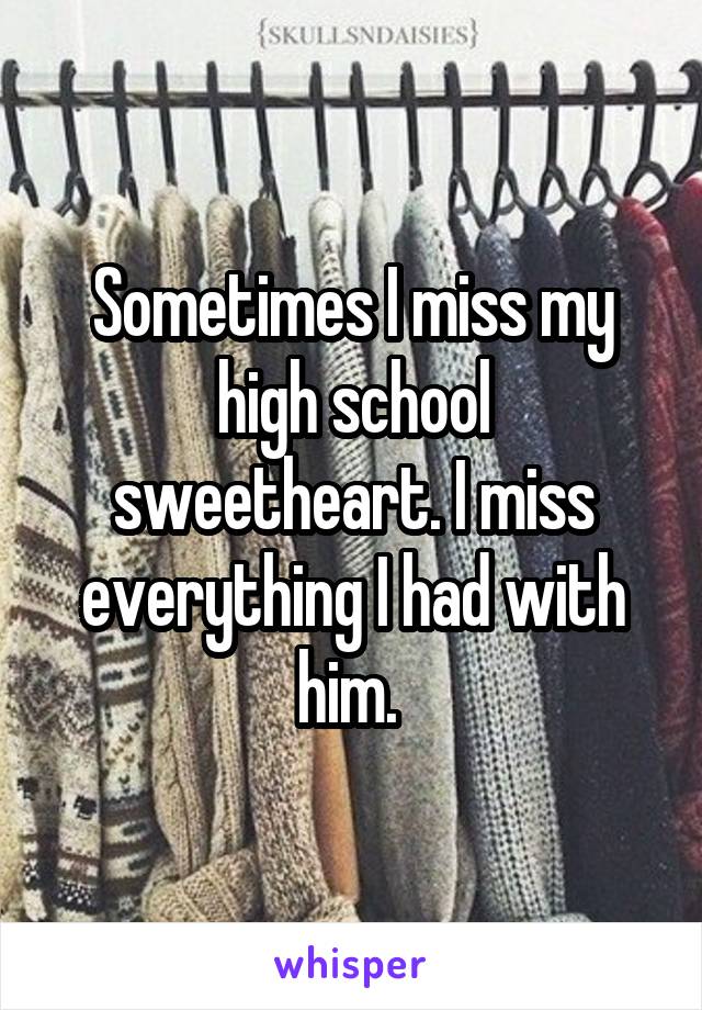 Sometimes I miss my high school sweetheart. I miss everything I had with him. 