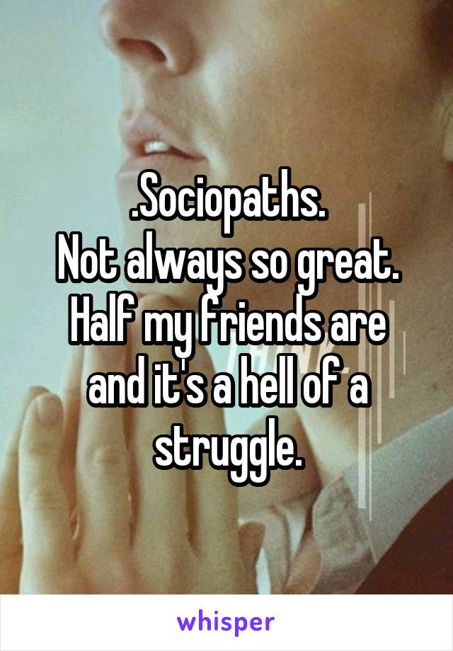 .Sociopaths.
Not always so great.
Half my friends are and it's a hell of a struggle.