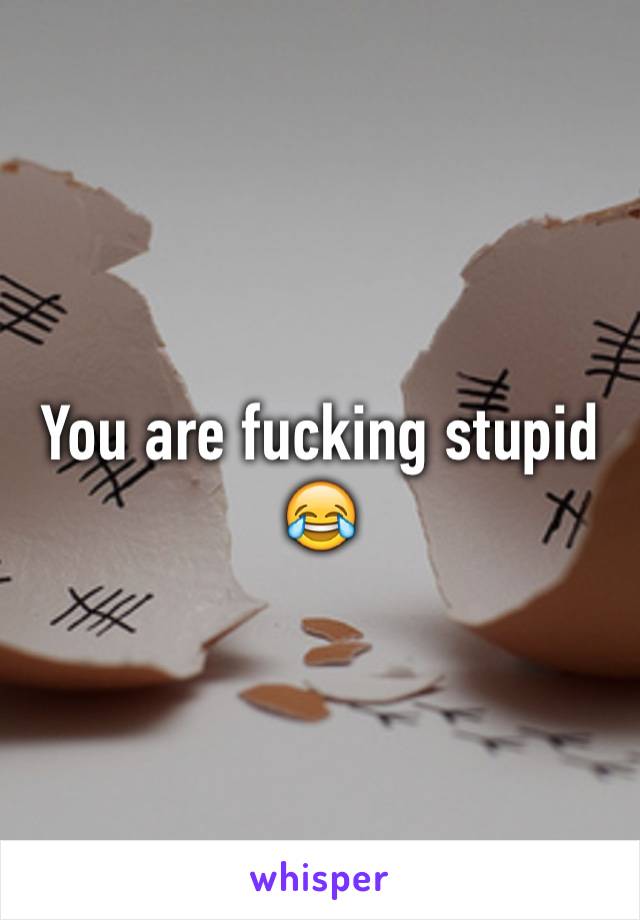 You are fucking stupid 😂