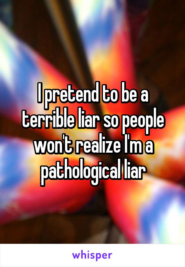 I pretend to be a terrible liar so people won't realize I'm a pathological liar