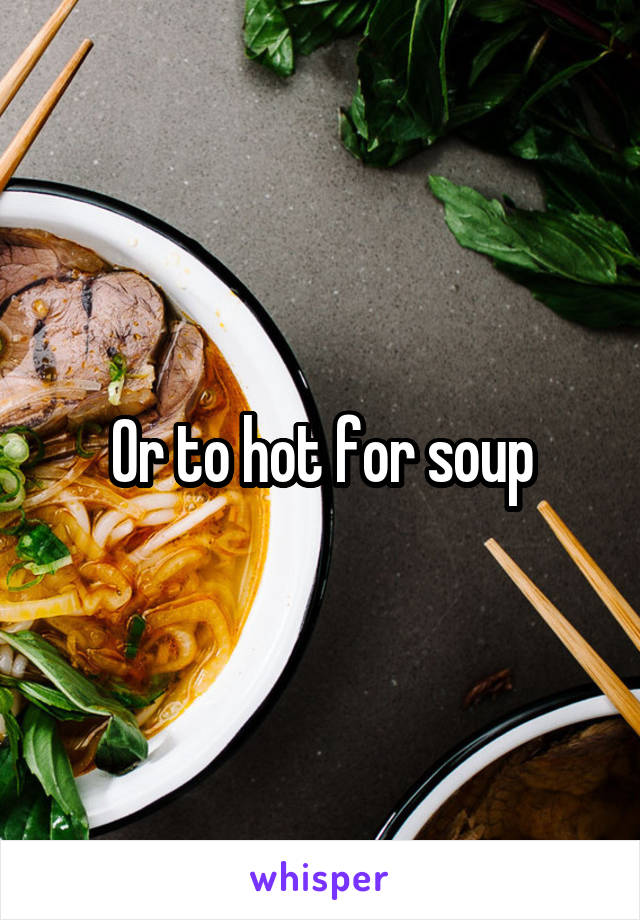 Or to hot for soup