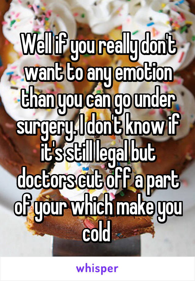 Well if you really don't want to any emotion than you can go under surgery. I don't know if it's still legal but doctors cut off a part of your which make you cold 