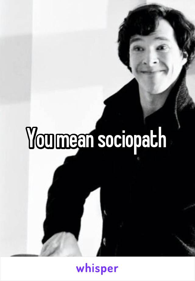 You mean sociopath 